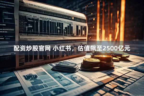 配资炒股官网 小红书，估值飙至2500亿元