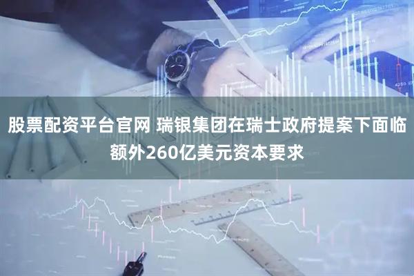 股票配资平台官网 瑞银集团在瑞士政府提案下面临额外260亿美元资本要求