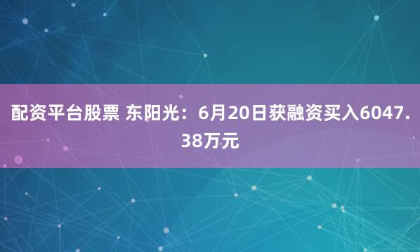 配资平台股票 东阳光：6月20日获融资买入6047.38万元