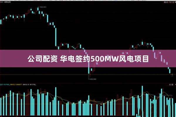 公司配资 华电签约500MW风电项目