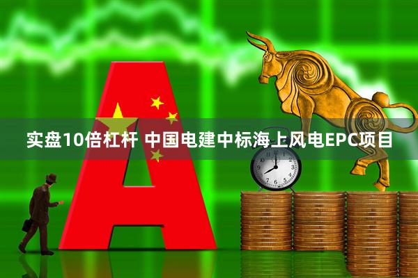 实盘10倍杠杆 中国电建中标海上风电EPC项目