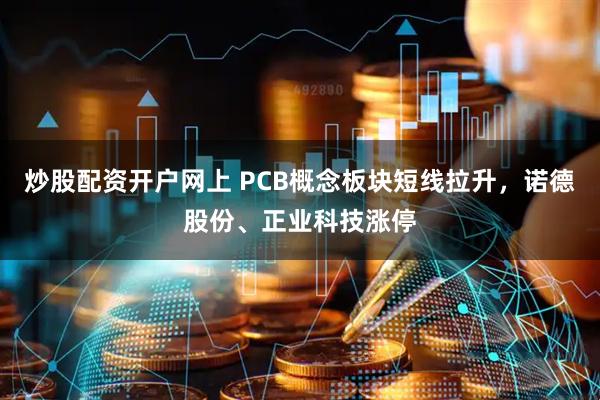 炒股配资开户网上 PCB概念板块短线拉升，诺德股份、正业科技涨停