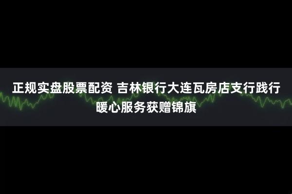 正规实盘股票配资 吉林银行大连瓦房店支行践行暖心服务获赠锦旗