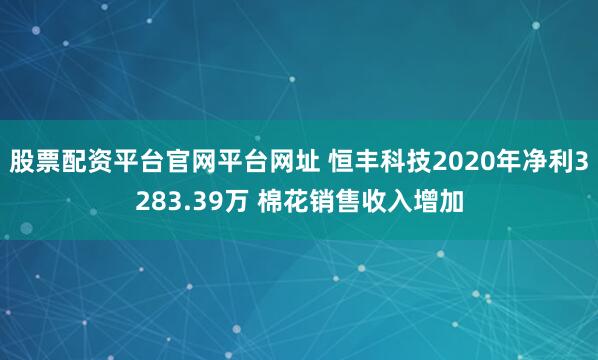 股票配资平台官网平台网址 恒丰科技2020年净利3283.39万 棉花销售收入增加