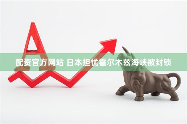 配资官方网站 日本担忧霍尔木兹海峡被封锁