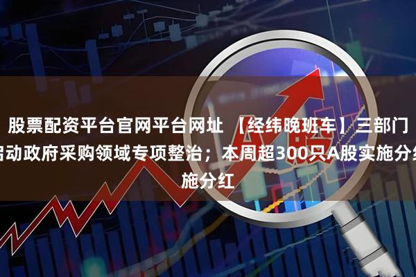 股票配资平台官网平台网址 【经纬晚班车】三部门启动政府采购领域专项整治；本周超300只A股实施分红