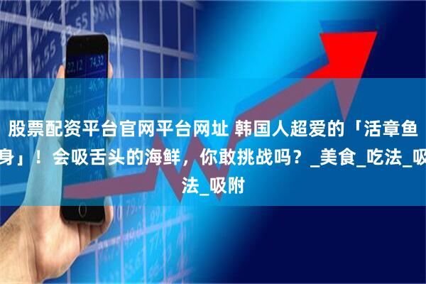 股票配资平台官网平台网址 韩国人超爱的「活章鱼刺身」！会吸舌头的海鲜，你敢挑战吗？_美食_吃法_吸附