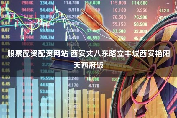 股票配资配资网站 西安丈八东路立丰城西安艳阳天西府饭
