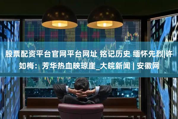 股票配资平台官网平台网址 铭记历史 缅怀先烈|许如梅：芳华热血映琼崖_大皖新闻 | 安徽网