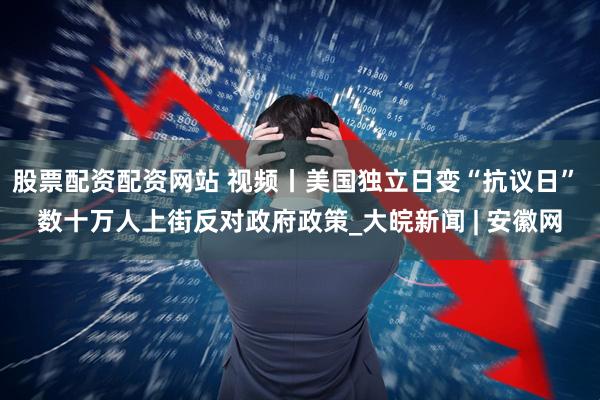 股票配资配资网站 视频丨美国独立日变“抗议日” 数十万人上街反对政府政策_大皖新闻 | 安徽网