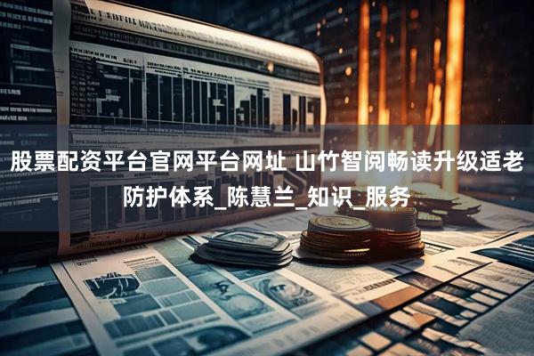 股票配资平台官网平台网址 山竹智阅畅读升级适老防护体系_陈慧兰_知识_服务
