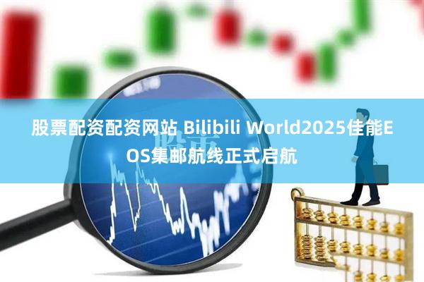 股票配资配资网站 Bilibili World2025佳能EOS集邮航线正式启航
