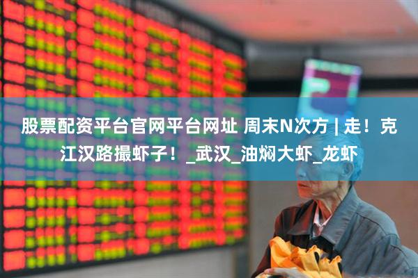 股票配资平台官网平台网址 周末N次方 | 走！克江汉路撮虾子！_武汉_油焖大虾_龙虾