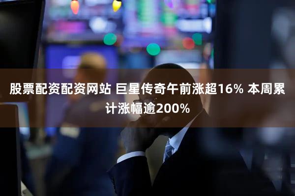 股票配资配资网站 巨星传奇午前涨超16% 本周累计涨幅逾200%