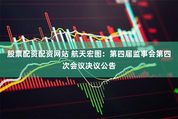 股票配资配资网站 航天宏图：第四届监事会第四次会议决议公告