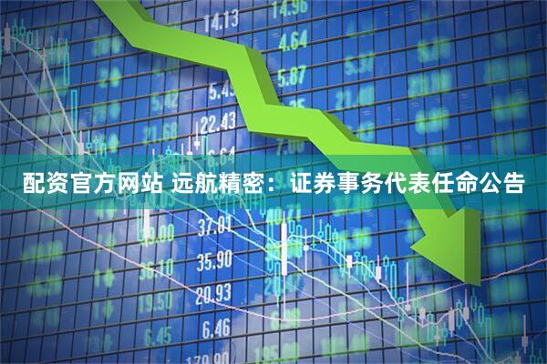 配资官方网站 远航精密：证券事务代表任命公告