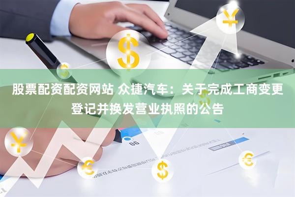 股票配资配资网站 众捷汽车：关于完成工商变更登记并换发营业执照的公告