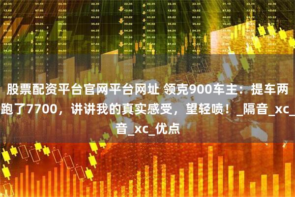 股票配资平台官网平台网址 领克900车主：提车两个月跑了7700，讲讲我的真实感受，望轻喷！_隔音_xc_优点