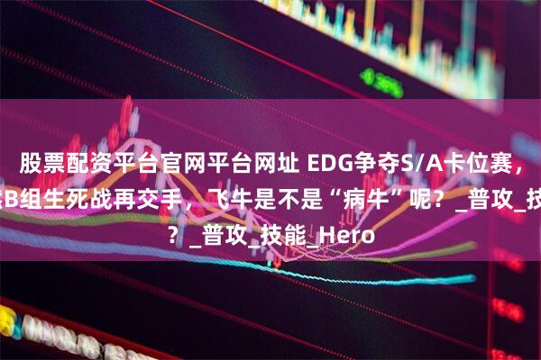 股票配资平台官网平台网址 EDG争夺S/A卡位赛，Fly、坦然B组生死战再交手，飞牛是不是“病牛”呢？_普攻_技能_Hero