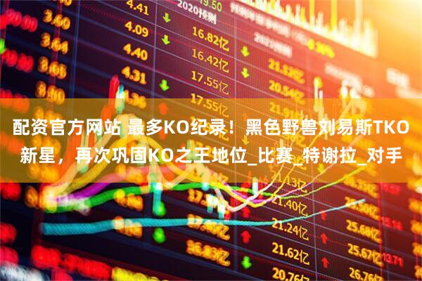 配资官方网站 最多KO纪录！黑色野兽刘易斯TKO新星，再次巩固KO之王地位_比赛_特谢拉_对手