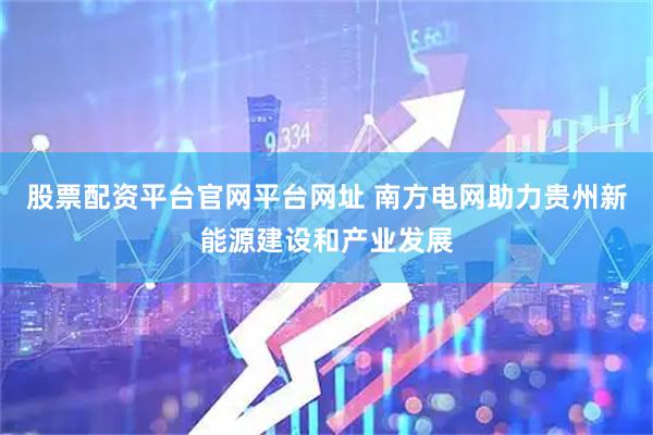 股票配资平台官网平台网址 南方电网助力贵州新能源建设和产业发展