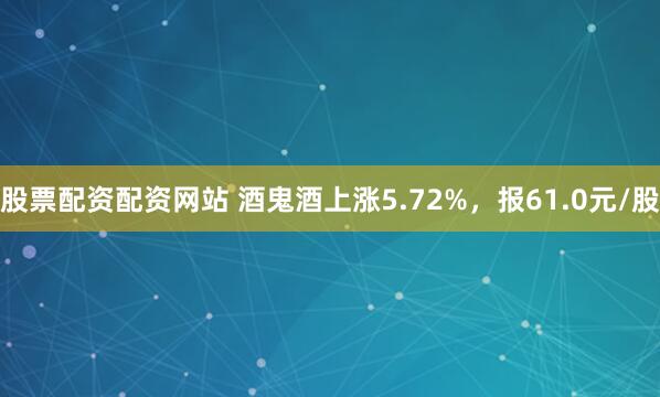 股票配资配资网站 酒鬼酒上涨5.72%，报61.0元/股
