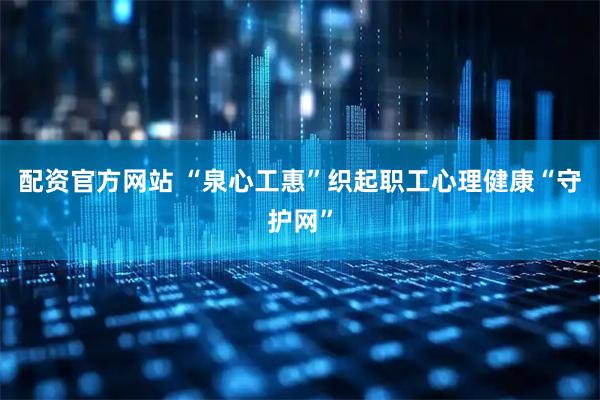 配资官方网站 “泉心工惠”织起职工心理健康“守护网”
