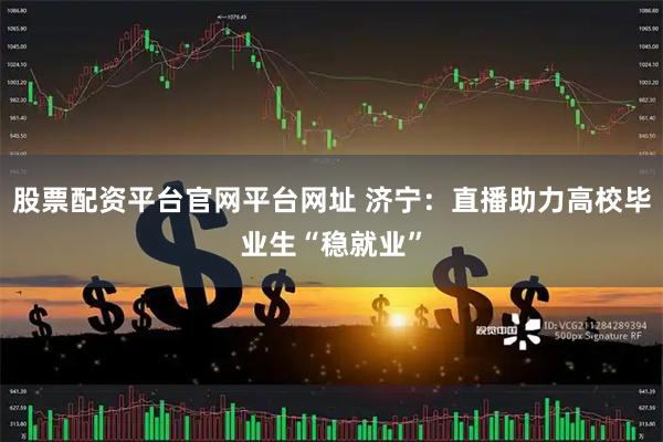 股票配资平台官网平台网址 济宁:直播助力高校毕业生“稳就业”