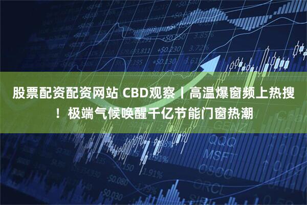 股票配资配资网站 CBD观察丨高温爆窗频上热搜！极端气候唤醒千亿节能门窗热潮