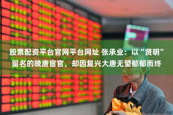 股票配资平台官网平台网址 张承业：以“贤明”留名的晚唐宦官，却因复兴大唐无望郁郁而终