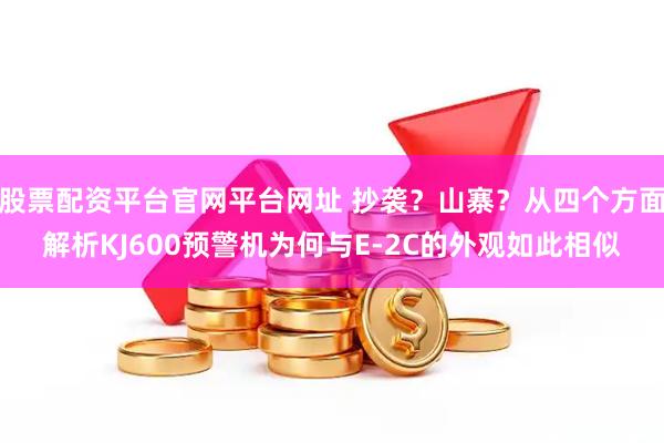 股票配资平台官网平台网址 抄袭？山寨？从四个方面解析KJ600预警机为何与E-2C的外观如此相似