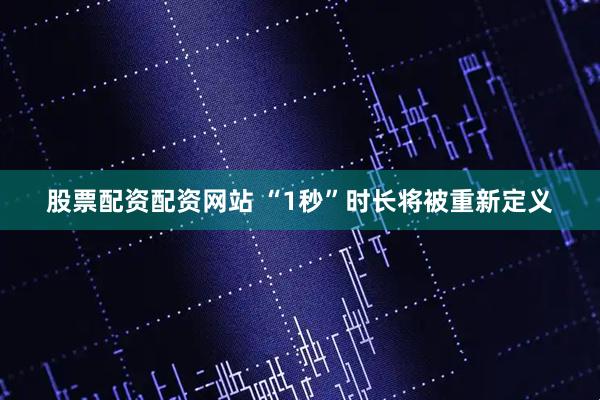 股票配资配资网站 “1秒”时长将被重新定义