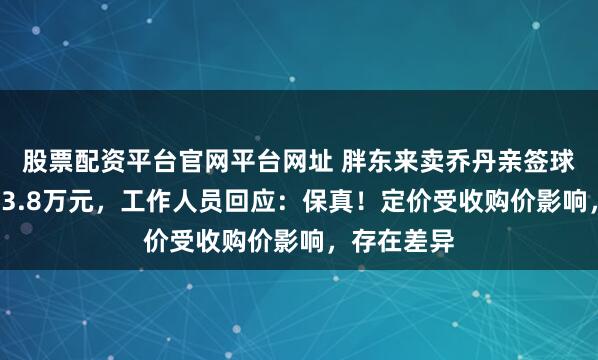 股票配资平台官网平台网址 胖东来卖乔丹亲签球衣，售价13.8万元，工作人员回应：保真！定价受收购价影响，存在差异