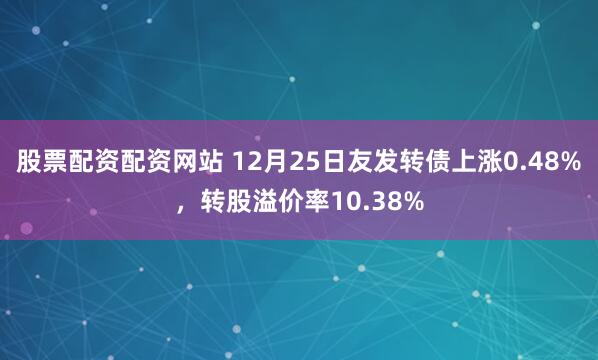 股票配资配资网站 12月25日友发转债上涨0.48%，转股溢价率10.38%