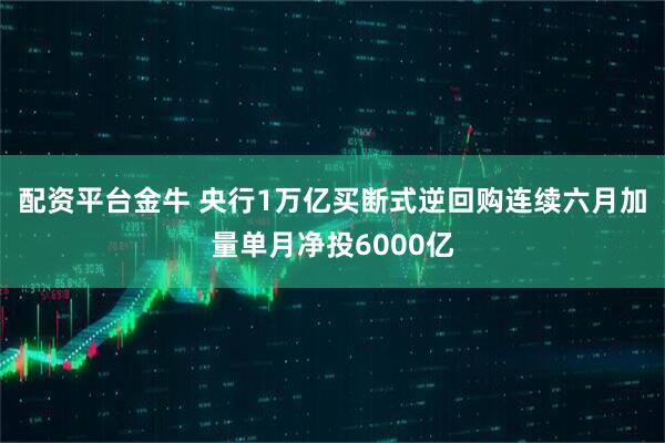 配资平台金牛 央行1万亿买断式逆回购连续六月加量单月净投6000亿
