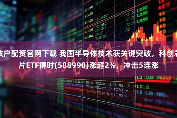 散户配资官网下载 我国半导体技术获关键突破，科创芯片ETF博时(588990)涨超2%，冲击5连涨