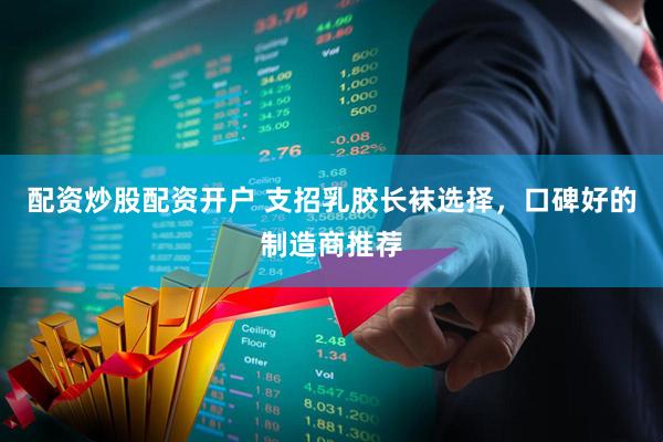 配资炒股配资开户 支招乳胶长袜选择，口碑好的制造商推荐