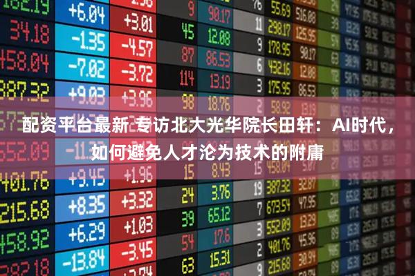 配资平台最新 专访北大光华院长田轩：AI时代，如何避免人才沦为技术的附庸