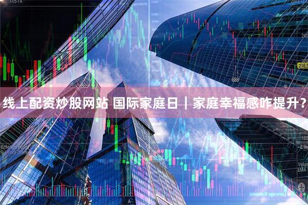 线上配资炒股网站 国际家庭日｜家庭幸福感咋提升？