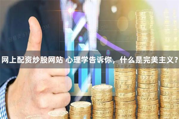 网上配资炒股网站 心理学告诉你，什么是完美主义？