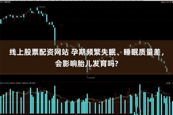 线上股票配资网站 孕期频繁失眠、睡眠质量差，会影响胎儿发育吗?