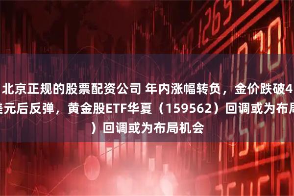 北京正规的股票配资公司 年内涨幅转负，金价跌破4500美元后反弹，黄金股ETF华夏（159562）回调或为布局机会