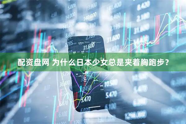 配资盘网 为什么日本少女总是夹着胸跑步？