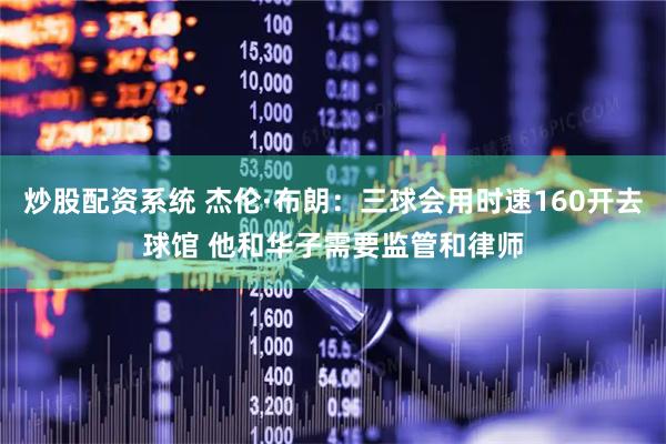 炒股配资系统 杰伦·布朗：三球会用时速160开去球馆 他和华子需要监管和律师
