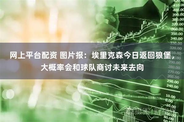 网上平台配资 图片报：埃里克森今日返回狼堡，大概率会和球队商讨未来去向