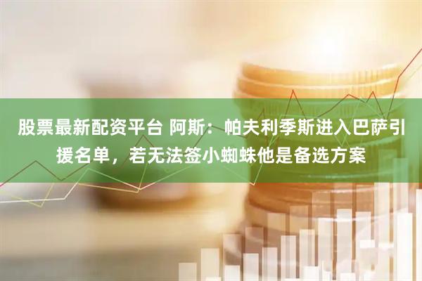股票最新配资平台 阿斯：帕夫利季斯进入巴萨引援名单，若无法签小蜘蛛他是备选方案