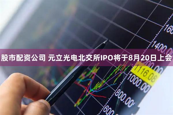 股市配资公司 元立光电北交所IPO将于8月20日上会