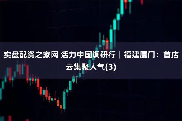实盘配资之家网 活力中国调研行｜福建厦门：首店云集聚人气(3)