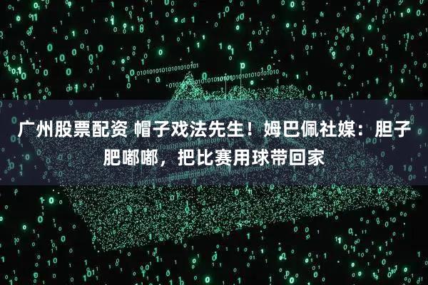 广州股票配资 帽子戏法先生！姆巴佩社媒：胆子肥嘟嘟，把比赛用球带回家