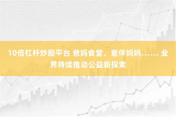 10倍杠杆炒股平台 爸妈食堂、童伴妈妈…… 业界持续推动公益新探索